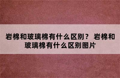 岩棉和玻璃棉有什么区别？ 岩棉和玻璃棉有什么区别图片